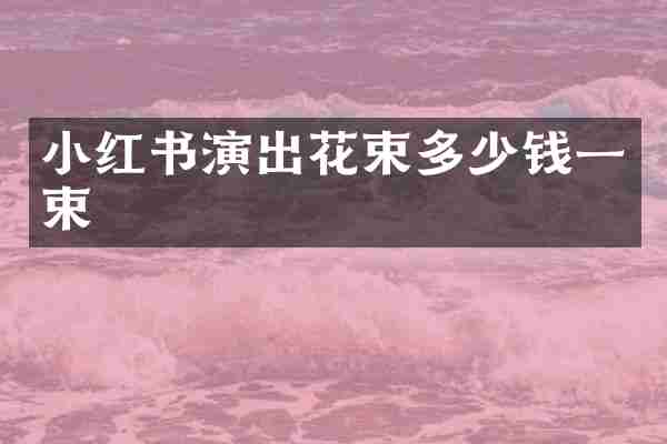 小红书演出花束多少钱一束