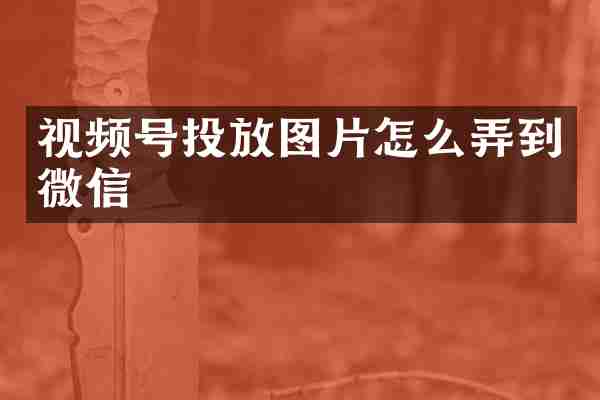 视频号投放图片怎么弄到微信