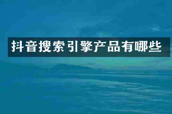 抖音搜索引擎产品有哪些