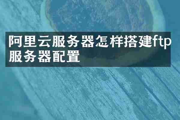 阿里云服务器怎样搭建ftp服务器配置