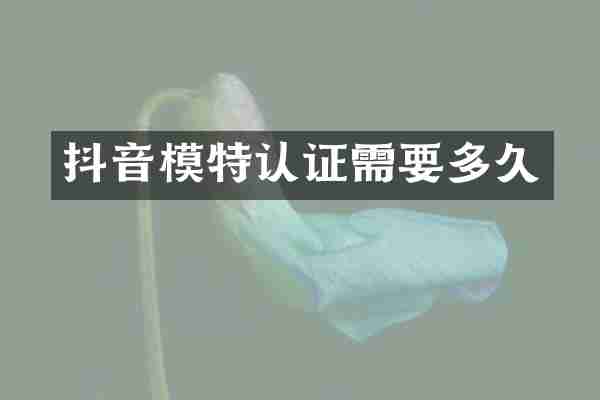 抖音模特认证需要多久