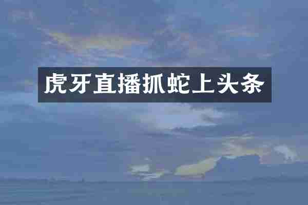 虎牙直播抓蛇上头条