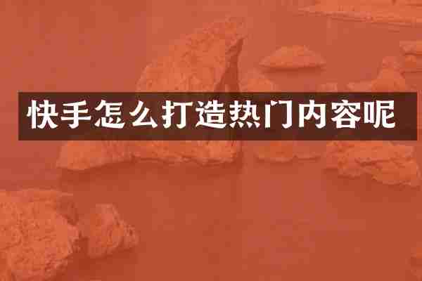 快手怎么打造热门内容呢
