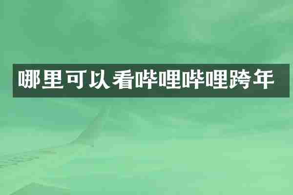 哪里可以看哔哩哔哩跨年