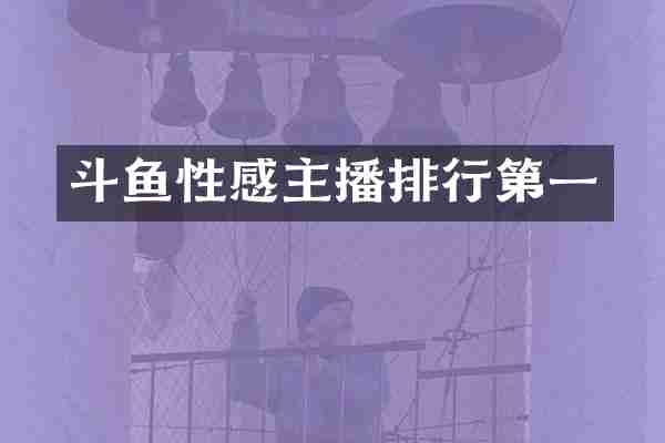 斗鱼性感主播排行第一