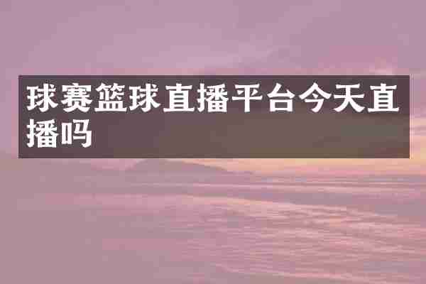 球赛篮球直播平台今天直播吗