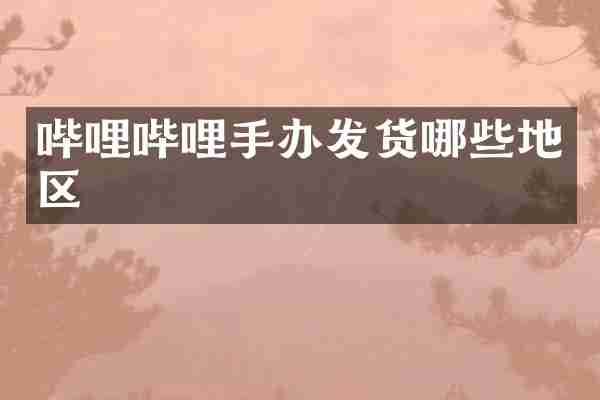 哔哩哔哩手办发货哪些地区