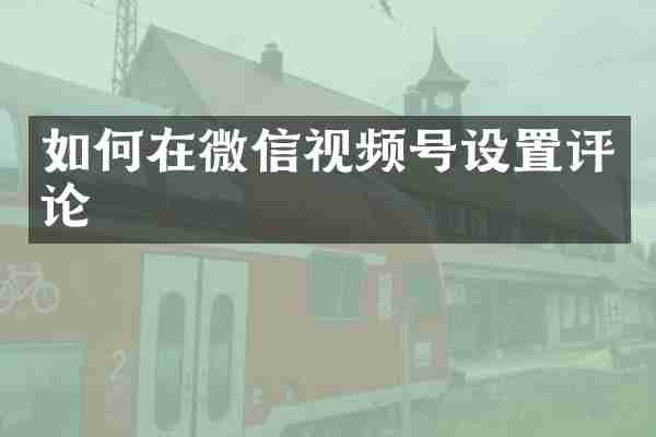 如何在微信视频号设置评论