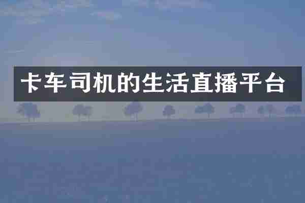 卡车司机的生活直播平台