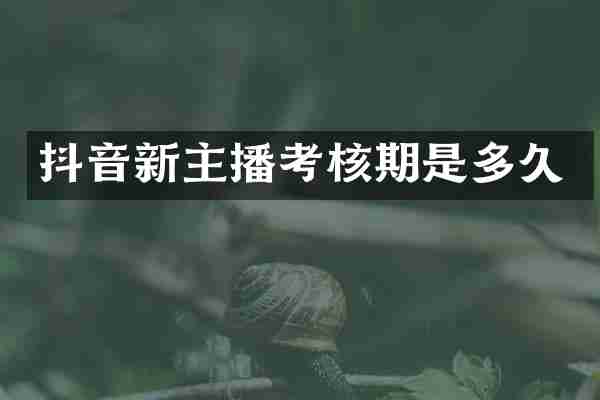 抖音新主播考核期是多久
