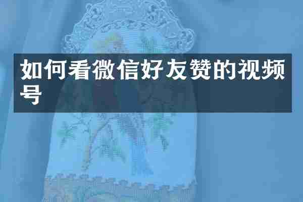 如何看微信好友赞的视频号