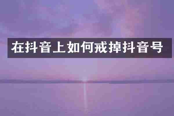 在抖音上如何戒掉抖音号