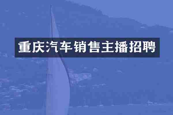 重庆汽车销售主播招聘