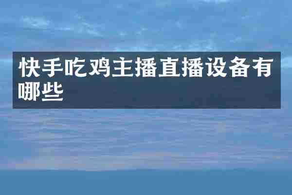 快手吃鸡主播直播设备有哪些