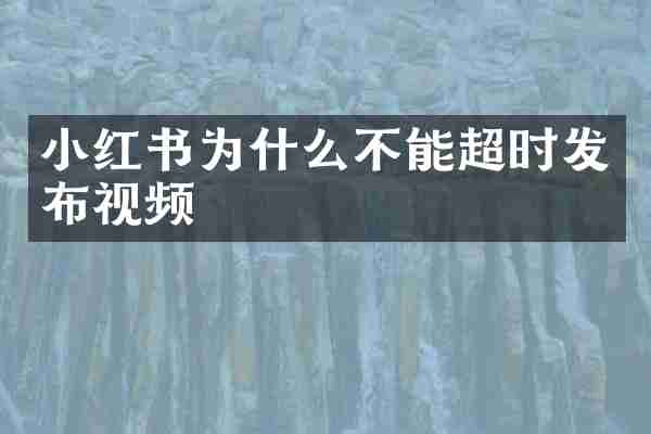 小红书为什么不能超时发布视频