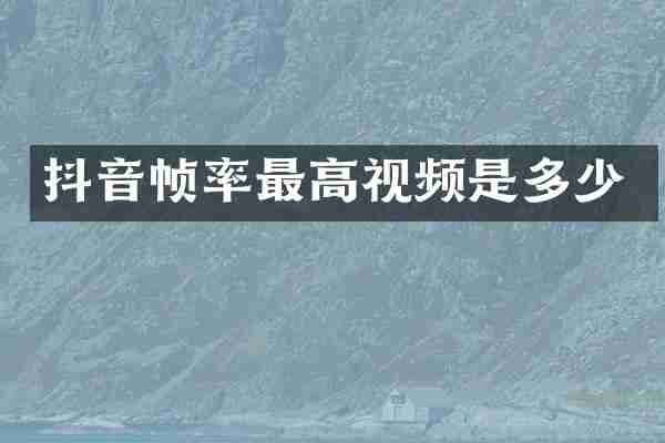 抖音帧率最高视频是多少
