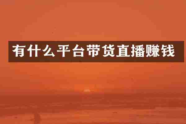 有什么平台带货直播赚钱
