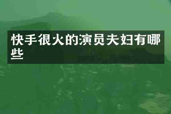 快手很火的演员夫妇有哪些