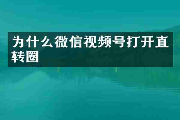 为什么微信视频号打开直转圈