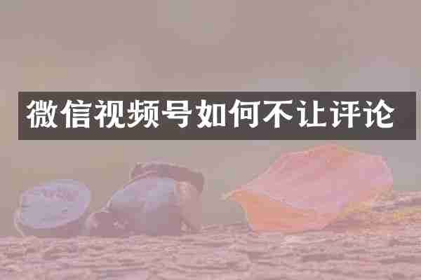微信视频号如何不让评论