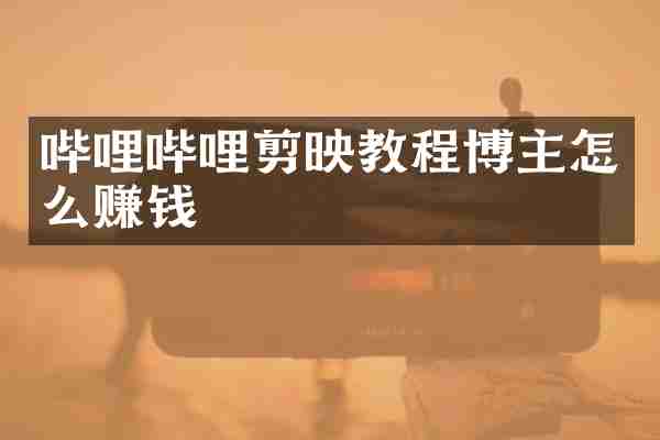 哔哩哔哩剪映教程博主怎么赚钱