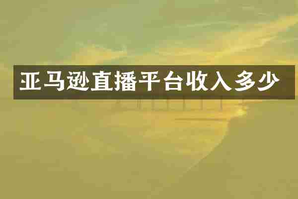亚马逊直播平台收入多少
