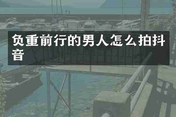 负重前行的男人怎么拍抖音