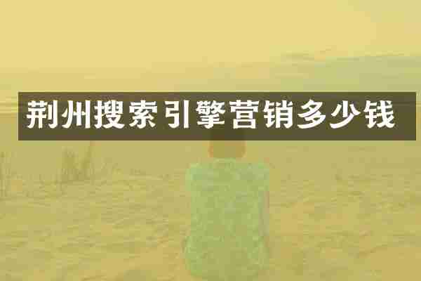 荆州搜索引擎营销多少钱