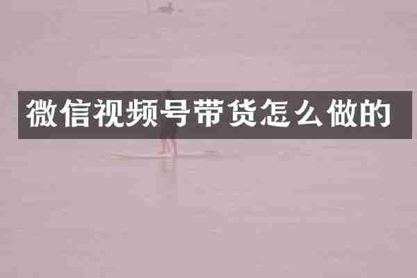微信视频号带货怎么做的