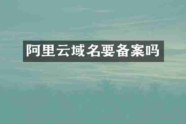 阿里云域名要备案吗