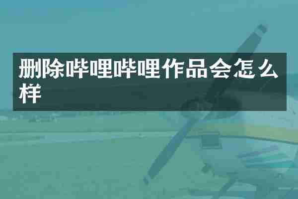 删除哔哩哔哩作品会怎么样