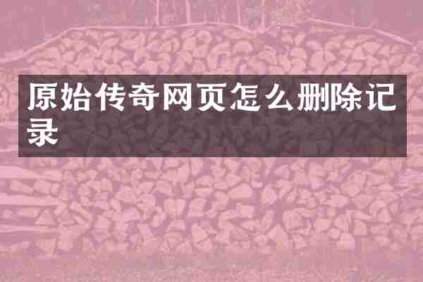 原始传奇网页怎么删除记录