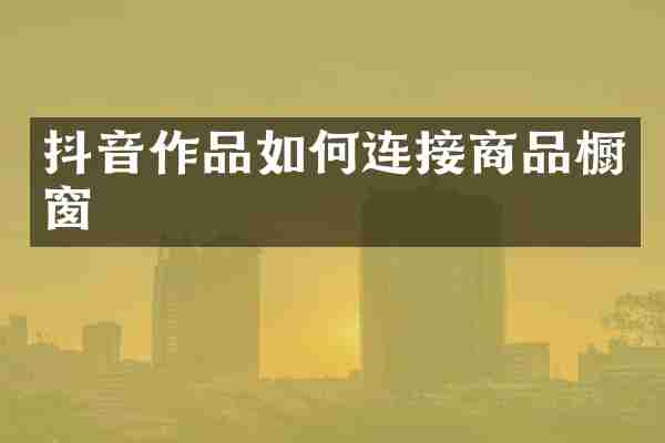 抖音作品如何连接商品橱窗