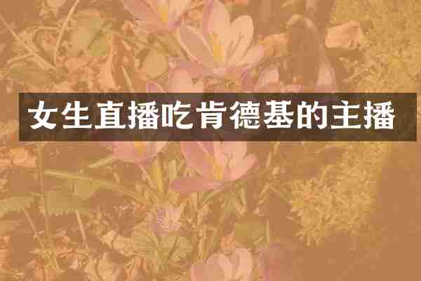 女生直播吃肯德基的主播