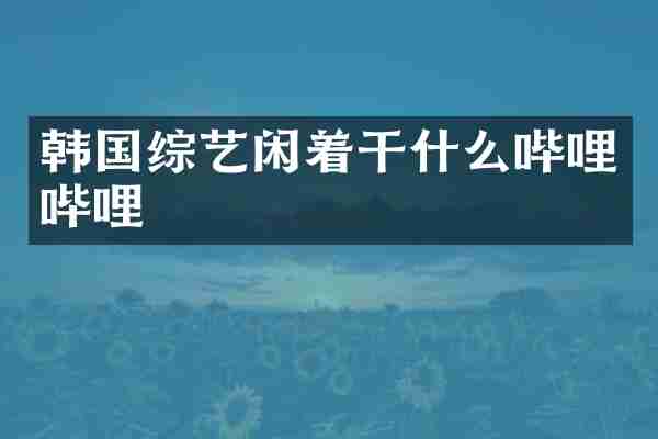 韩国综艺闲着干什么哔哩哔哩