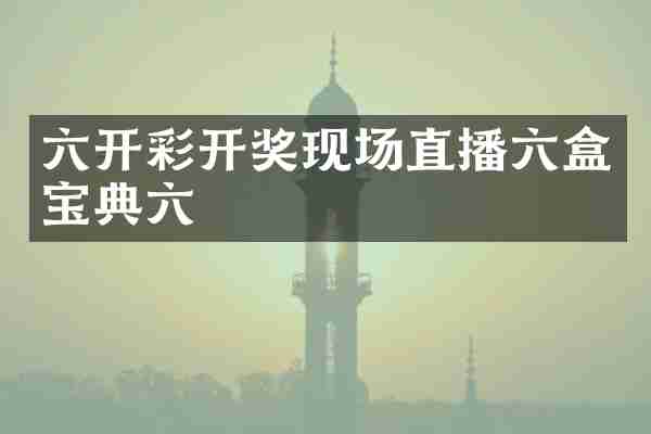 六开彩开奖现场直播六盒宝典六
