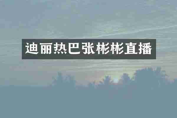 迪丽热巴张彬彬直播