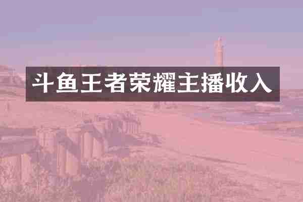 斗鱼王者荣耀主播收入