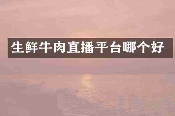 生鲜牛肉直播平台哪个好
