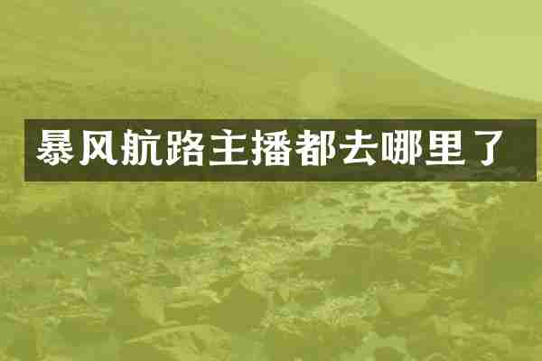 暴风航路主播都去哪里了