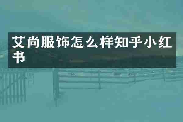 艾尚服饰怎么样知乎小红书