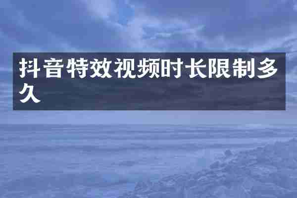 抖音特效视频时长限制多久