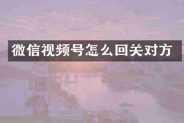 微信视频号怎么回关对方