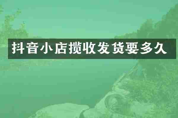 抖音小店揽收发货要多久
