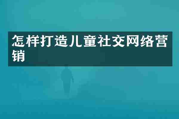 怎样打造儿童社交网络营销
