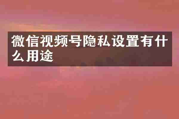 微信视频号隐私设置有什么用途