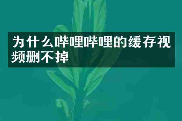 为什么哔哩哔哩的缓存视频删不掉