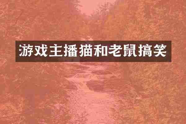 游戏主播猫和老鼠搞笑