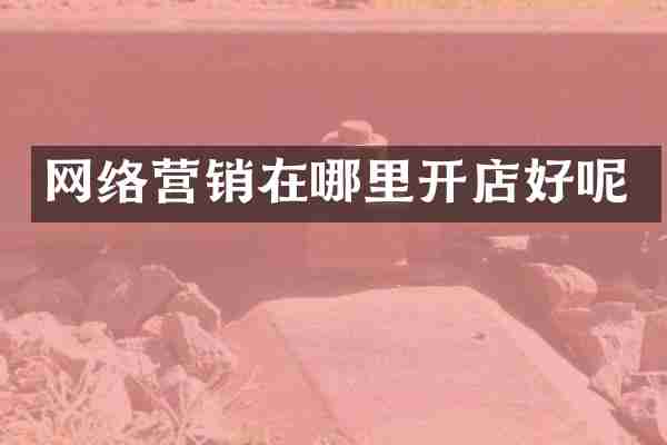 网络营销在哪里开店好呢