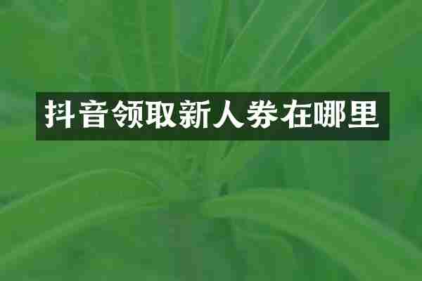 抖音领取新人券在哪里